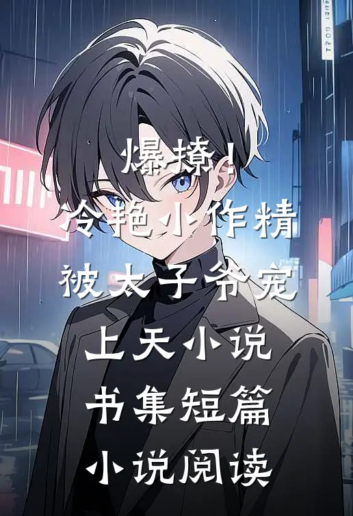 爆撩！冷艳小作精被太子爷宠上天小说书集短篇小说阅读