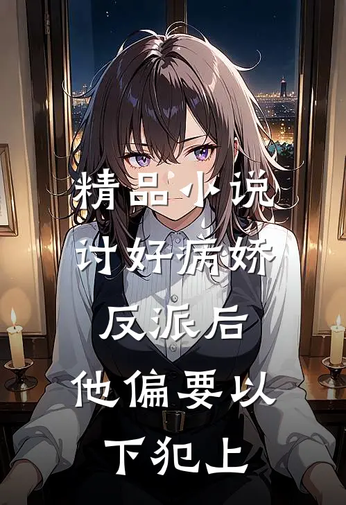 精品小说讨好病娇反派后，他偏要以下犯上