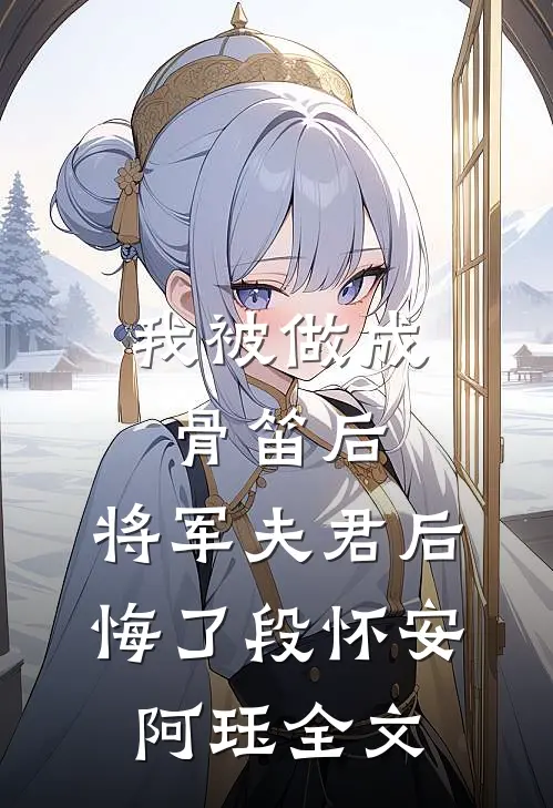 我被做成骨笛后，将军夫君后悔了段怀安阿珏全文