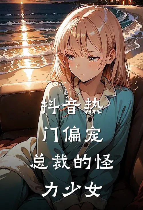 抖音热门偏宠：总裁的怪力少女