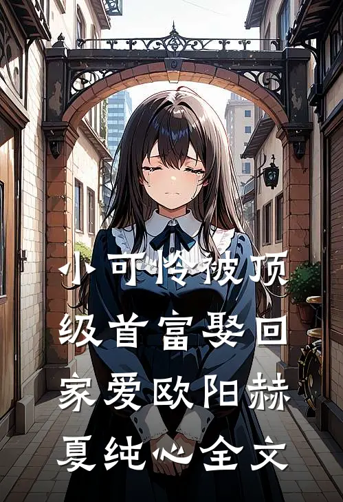 小可怜被顶级首富娶回家爱欧阳赫夏纯心全文