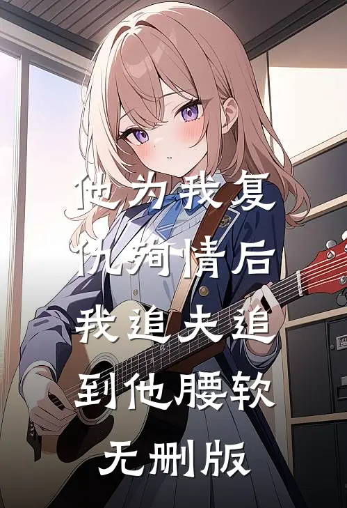 他为我复仇殉情后，我追夫追到他腰软无删版
