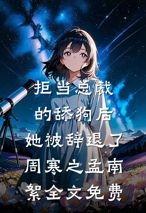 拒当总裁的舔狗后，她被辞退了周寒之孟南絮全文免费