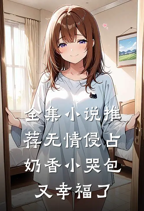 全集小说推荐无情侵占，奶香小哭包又幸福了