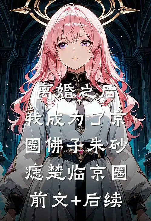 离婚之后，我成为了京圈佛子朱砂痣楚临京圈前文+后续
