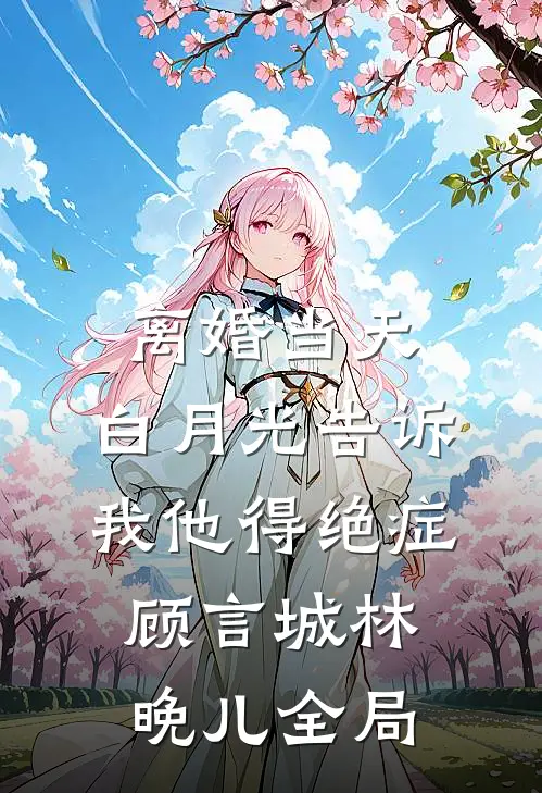 离婚当天，白月光告诉我他得绝症顾言城林晚儿全局