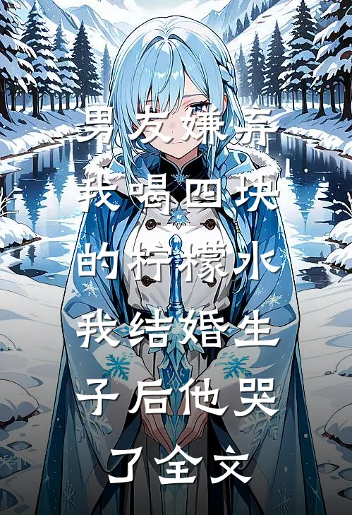 男友嫌弃我喝四块的柠檬水，我结婚生子后他哭了全文