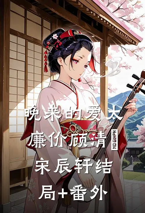 晚来的爱太廉价顾清玥宋辰轩结局+番外