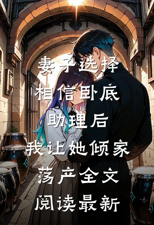 妻子选择相信卧底助理后，我让她倾家荡产全文阅读最新