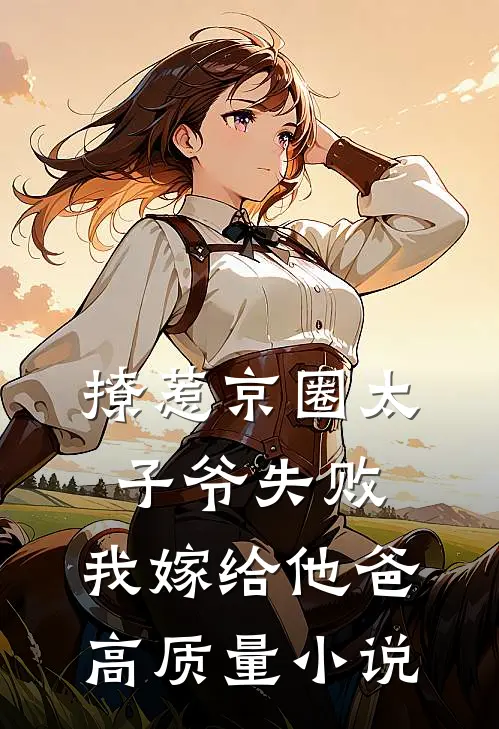 撩惹京圈太子爷失败，我嫁给他爸高质量小说