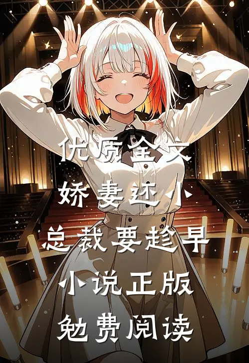 优质全文娇妻还小,总裁要趁早小说正版勉费阅读