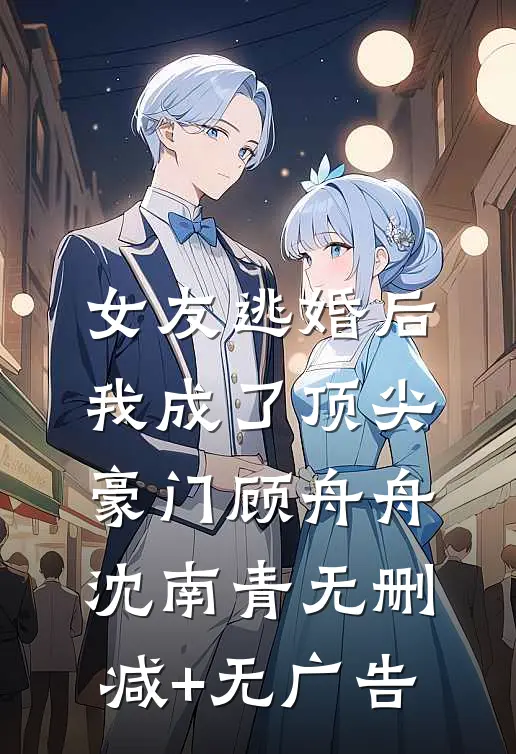 女友逃婚后，我成了顶尖豪门顾舟舟沈南青无删减+无广告