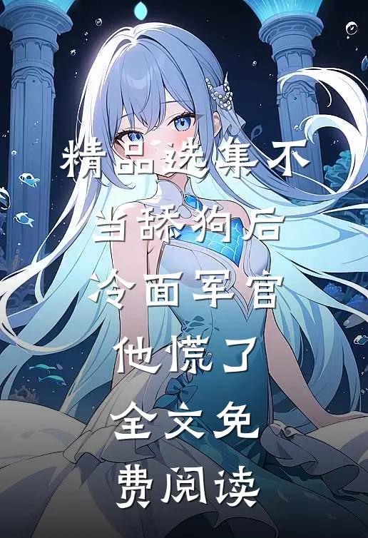 精品选集不当舔狗后,冷面军官他慌了全文免费阅读