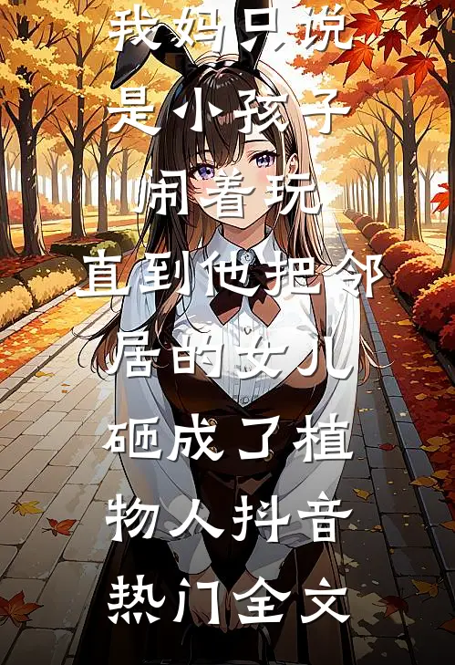 弟弟打断了我的腿，我妈只说是小孩子闹着玩，直到他把邻居的女儿砸成了植物人抖音热门全文