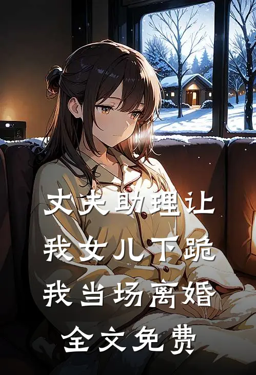 丈夫助理让我女儿下跪，我当场离婚全文免费