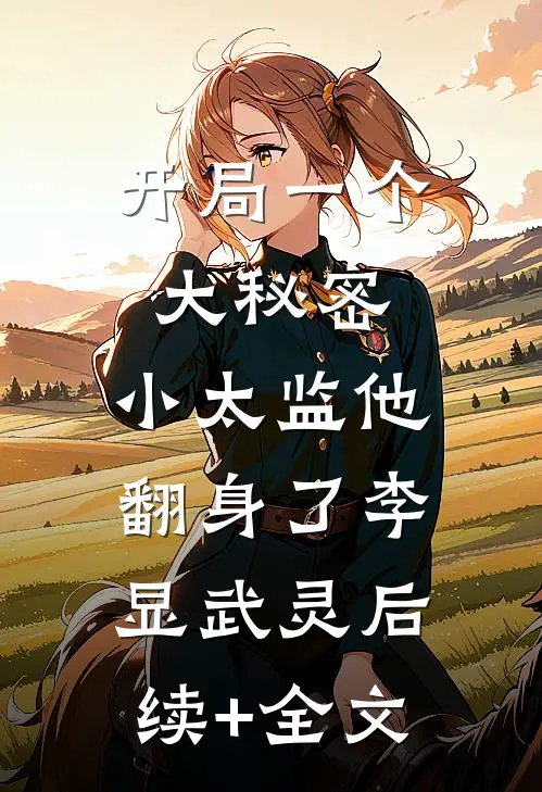 开局一个大秘密，小太监他翻身了李显武灵后续+全文