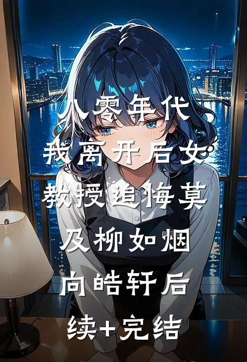 八零年代，我离开后女教授追悔莫及柳如烟向皓轩后续+完结
