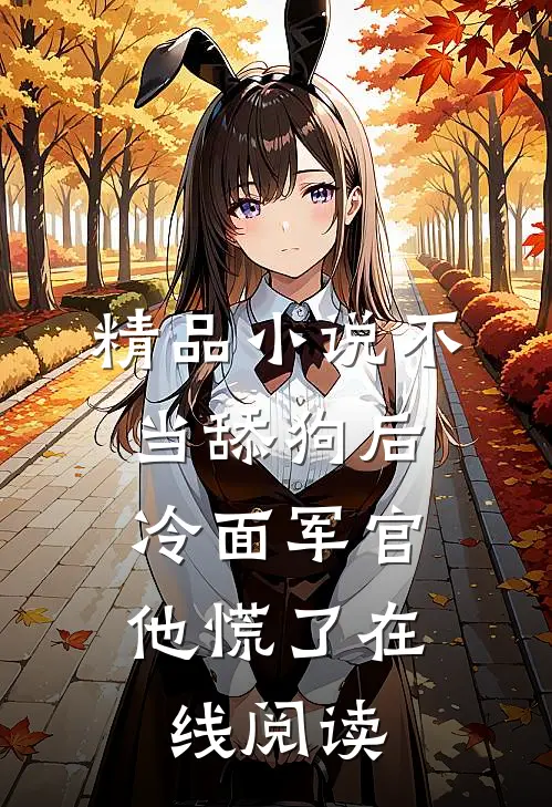 精品小说不当舔狗后,冷面军官他慌了在线阅读