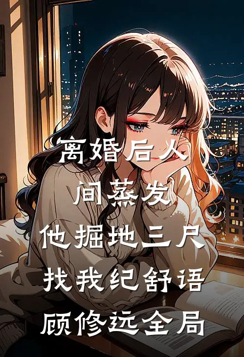 离婚后人间蒸发，他掘地三尺找我纪舒语顾修远全局