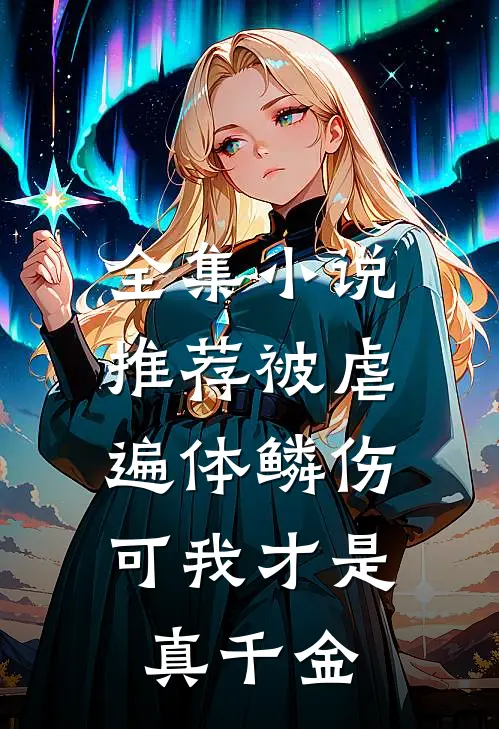 全集小说推荐被虐遍体鳞伤，可我才是真千金