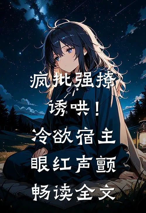 疯批强撩诱哄！冷欲宿主眼红声颤畅读全文