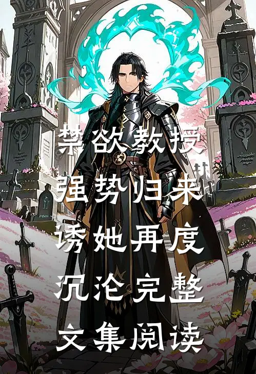 禁欲教授强势归来，诱她再度沉沦完整文集阅读