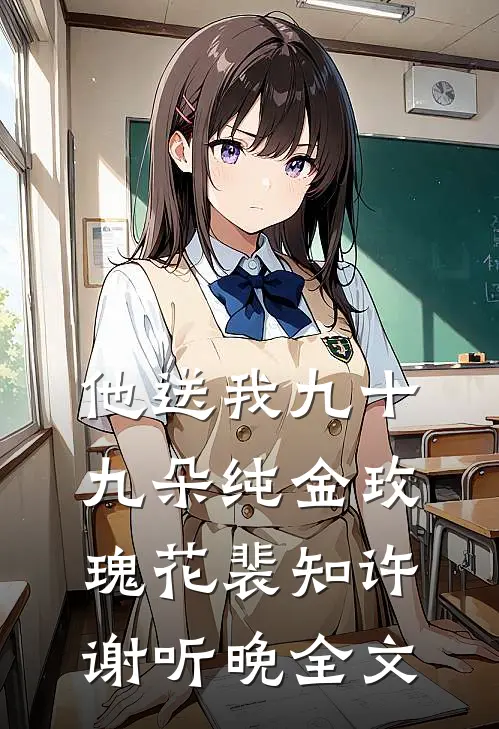 他送我九十九朵纯金玫瑰花裴知许谢听晚全文