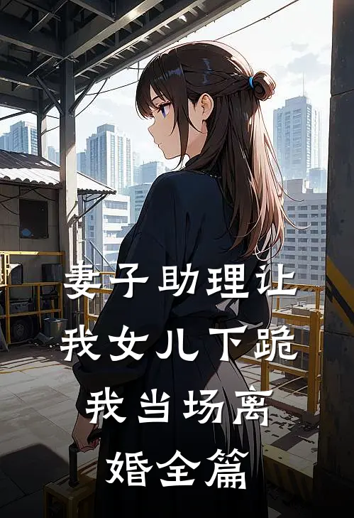 妻子助理让我女儿下跪，我当场离婚全篇