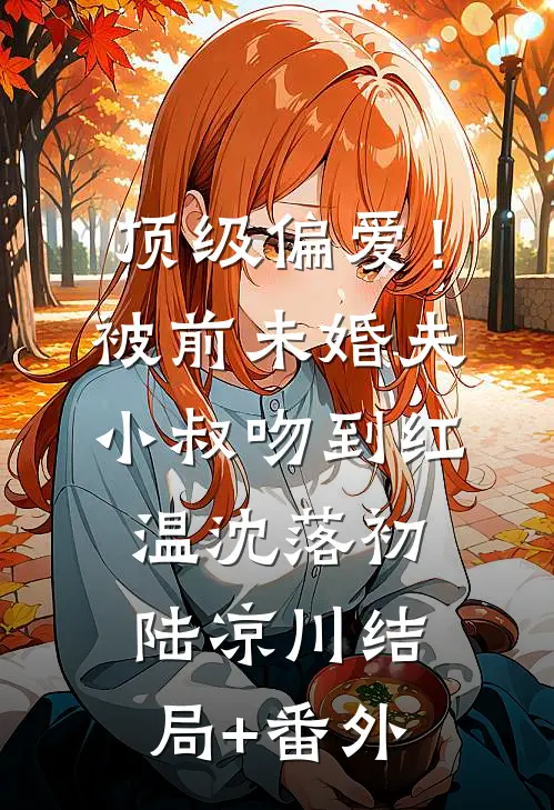顶级偏爱！被前未婚夫小叔吻到红温沈落初陆凉川结局+番外