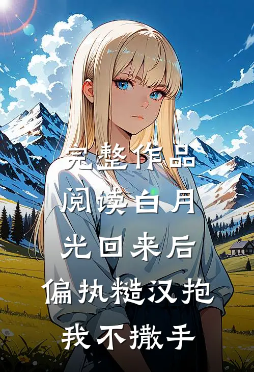 完整作品阅读白月光回来后，偏执糙汉抱我不撒手
