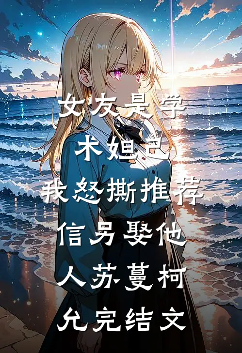 女友是学术妲己，我怒撕推荐信另娶他人苏蔓柯允完结文