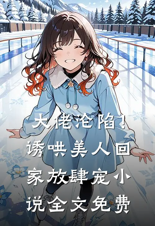大佬沦陷！诱哄美人回家放肆宠小说全文免费