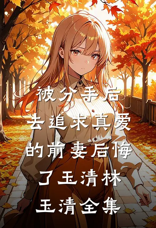 被分手后，去追求真爱的前妻后悔了玉清林玉清 全集