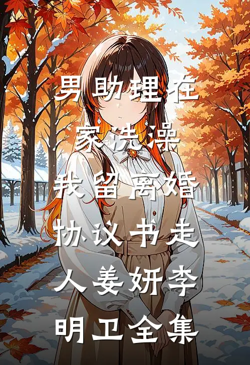 男助理在家洗澡，我留离婚协议书走人姜妍李明卫全集