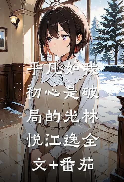 平凡如我，初心是破局的光林悦江逸全文+番茄