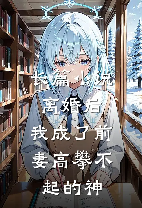 长篇小说离婚后，我成了前妻高攀不起的神