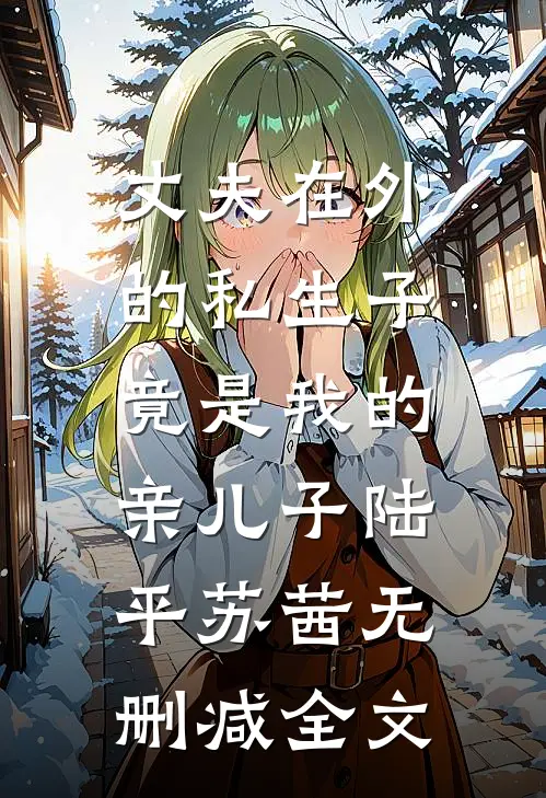 丈夫在外的私生子，竟是我的亲儿子陆平苏茜无删减全文