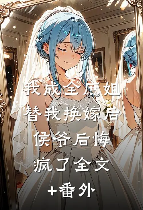我成全庶姐替我换嫁后，侯爷后悔疯了全文+番外