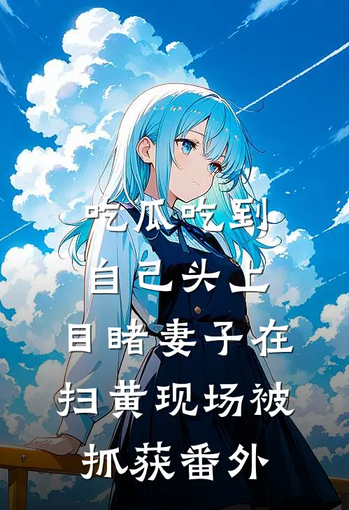 吃瓜吃到自己头上，目睹妻子在扫黄现场被抓获 番外