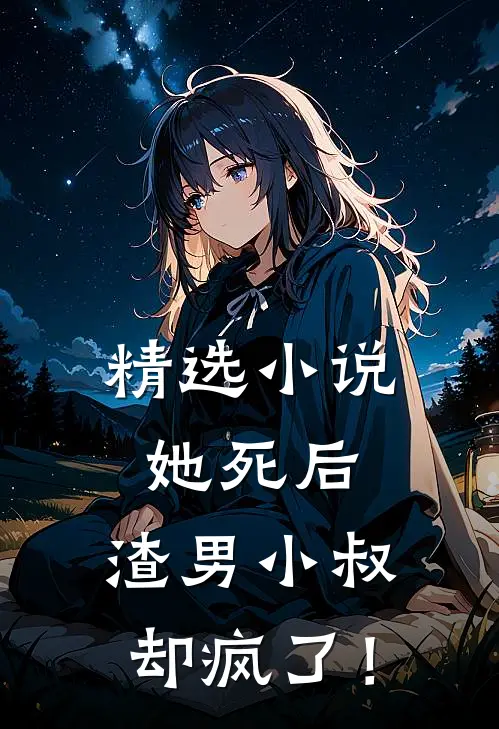 精选小说她死后，渣男小叔却疯了！