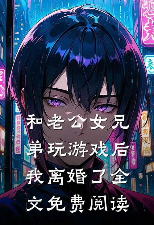和老公女兄弟玩游戏后，我离婚了全文免费阅读