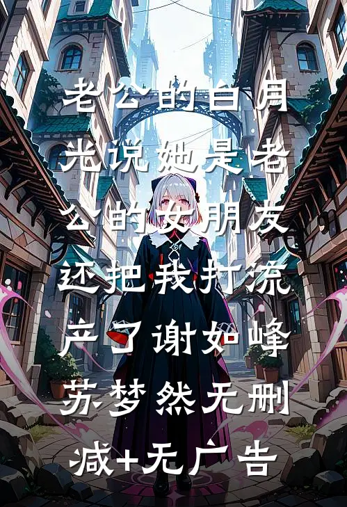 老公的白月光说她是老公的女朋友，还把我打流产了谢如峰苏梦然无删减+无广告