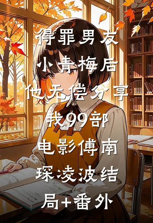 得罪男友小青梅后，他无偿分享我99部电影傅南琛凌波结局+番外