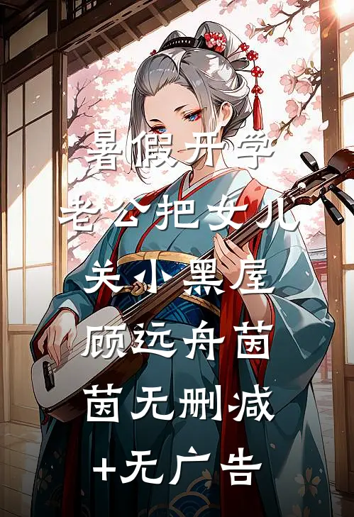 暑假开学，老公把女儿关小黑屋顾远舟茵茵无删减+无广告