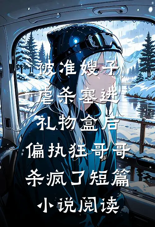 被准嫂子虐杀塞进礼物盒后，偏执狂哥哥杀疯了短篇小说阅读