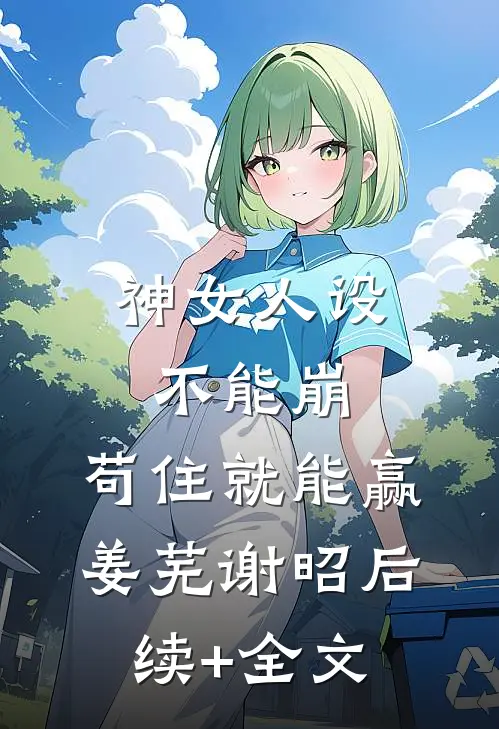 神女人设不能崩，苟住就能赢姜芜谢昭后续+全文