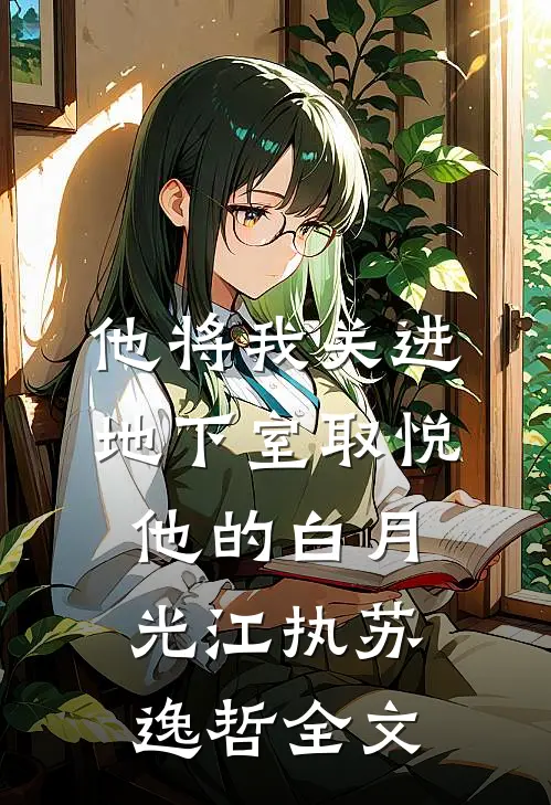 他将我关进地下室取悦他的白月光江执苏逸哲全文