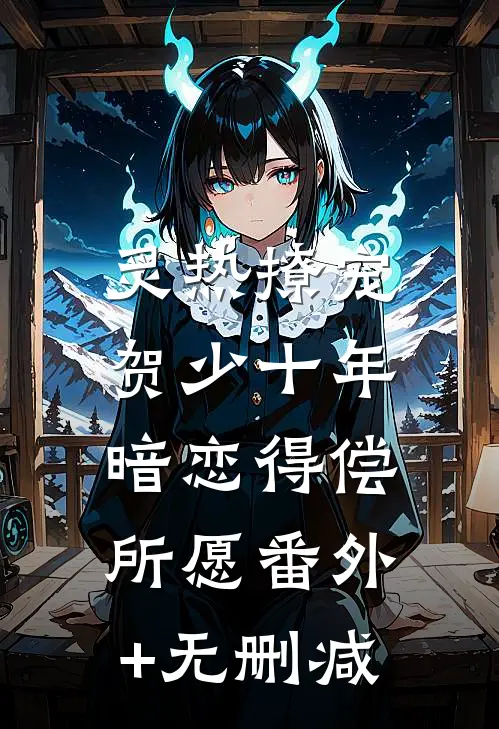 炙热撩宠，贺少十年暗恋得偿所愿番外+无删减