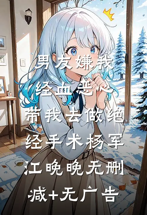 男友嫌我经血恶心，带我去做绝经手术杨军江晚晚无删减+无广告