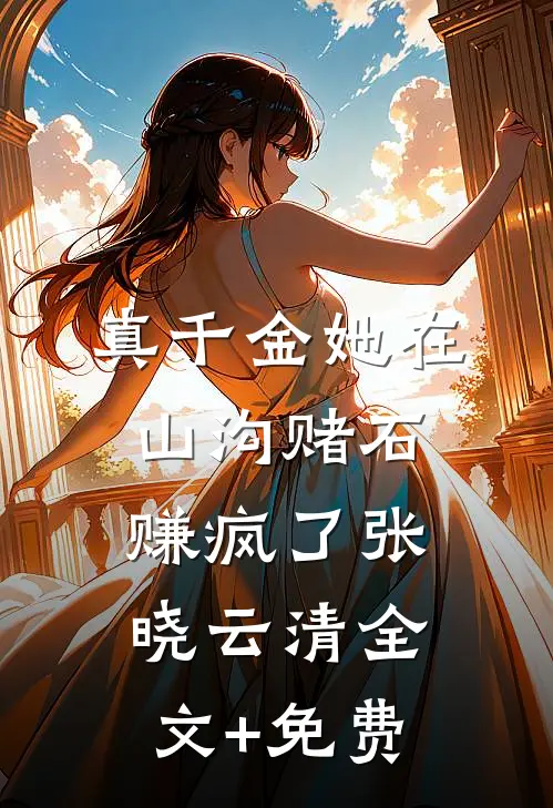 真千金她在山沟赌石赚疯了张晓云清全文+免费